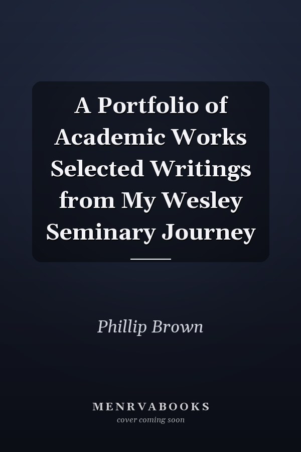 A Portfolio of Academic Works Selected Writings from My Wesley Seminary Journey