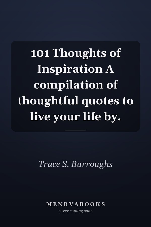 101 Thoughts of Inspiration A compilation of thoughtful quotes to live your life by.