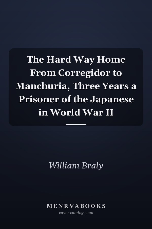 The Hard Way Home From Corregidor to Manchuria, Three Years a Prisoner of the Japanese in World War II