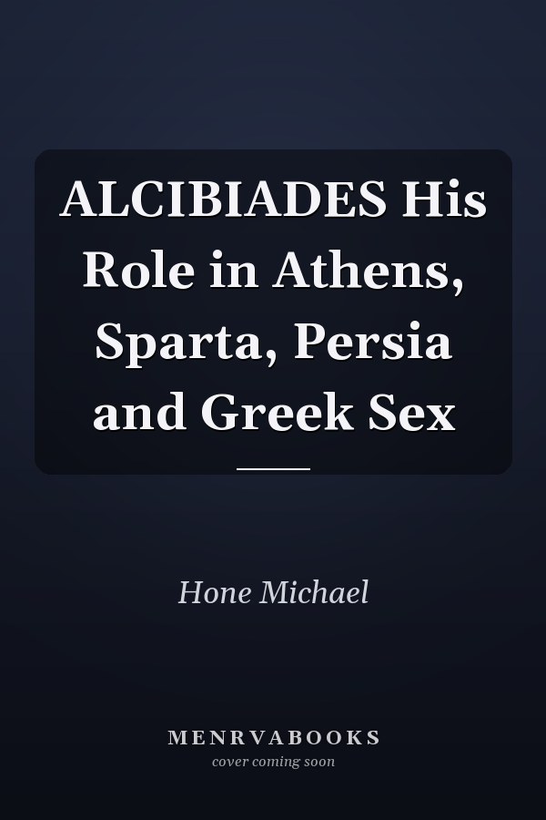 ALCIBIADES His Role in Athens, Sparta, Persia and Greek Sex
