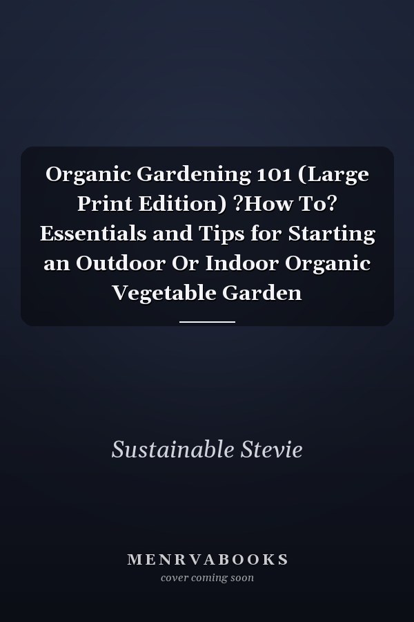 Organic Gardening 101 (Large Print Edition) ?How To? Essentials and Tips for Starting an Outdoor Or Indoor Organic Vegetable Garden