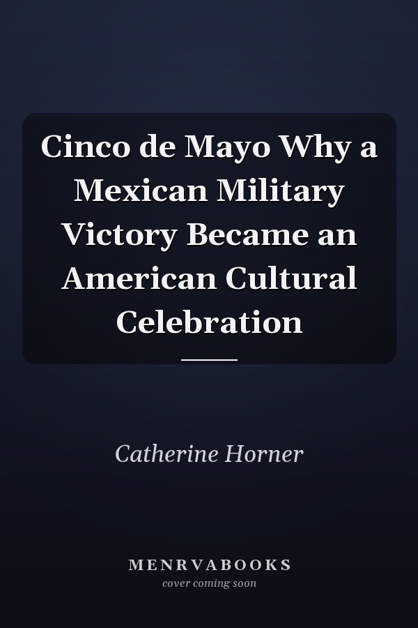Cinco de Mayo Why a Mexican Military Victory Became an American Cultural Celebration