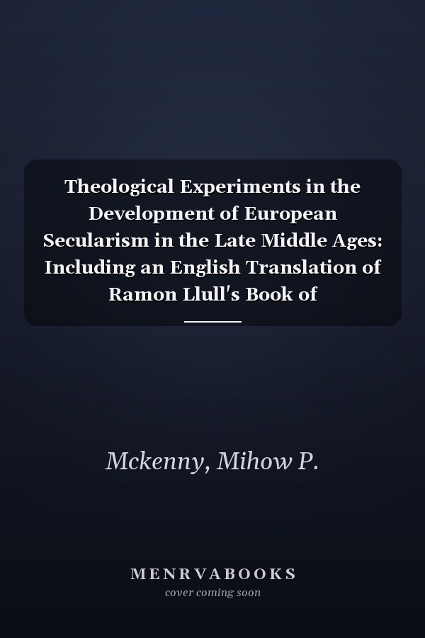 Theological Experiments in the Development of European Secularism in the Late Middle Ages: Including an English Translation of Ramon Llull's Book of Contemplation