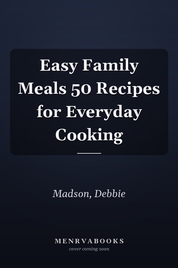 Easy Family Meals 50 Recipes for Everyday Cooking