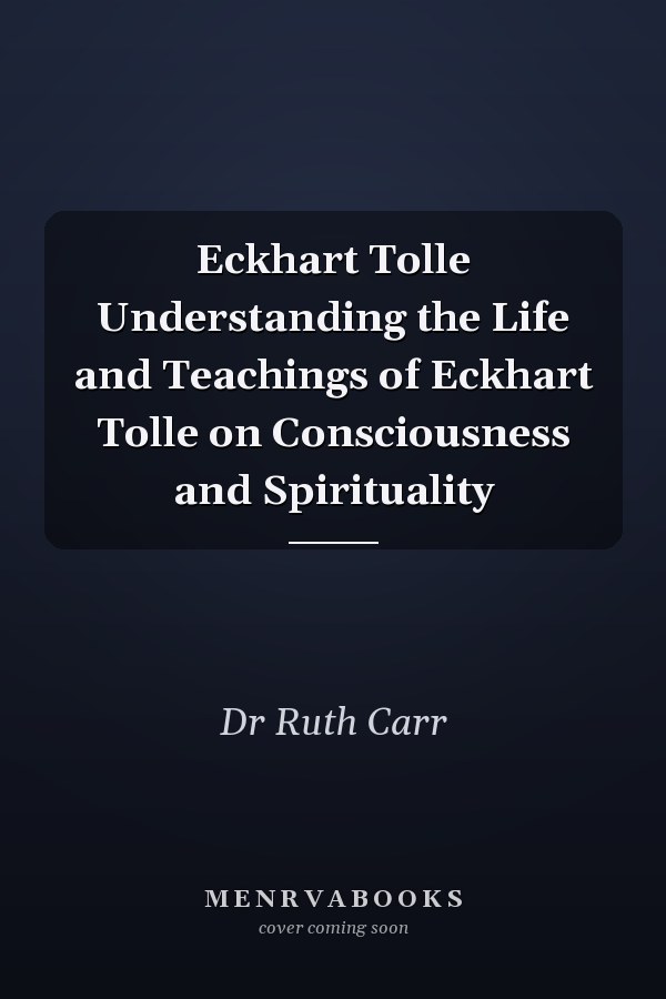 Eckhart Tolle Understanding the Life and Teachings of Eckhart Tolle on Consciousness and Spirituality