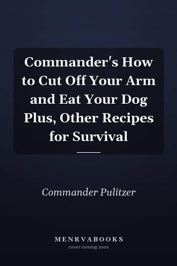 Commander's How to Cut Off Your Arm and Eat Your Dog Plus, Other Recipes for Survival