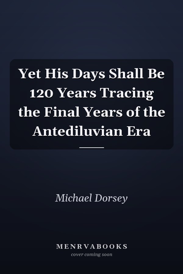 Yet His Days Shall Be 120 Years Tracing the Final Years of the Antediluvian Era