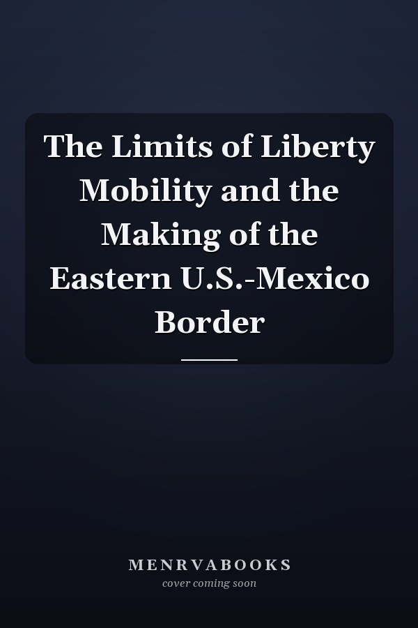 The Limits of Liberty Mobility and the Making of the Eastern U.S.-Mexico Border