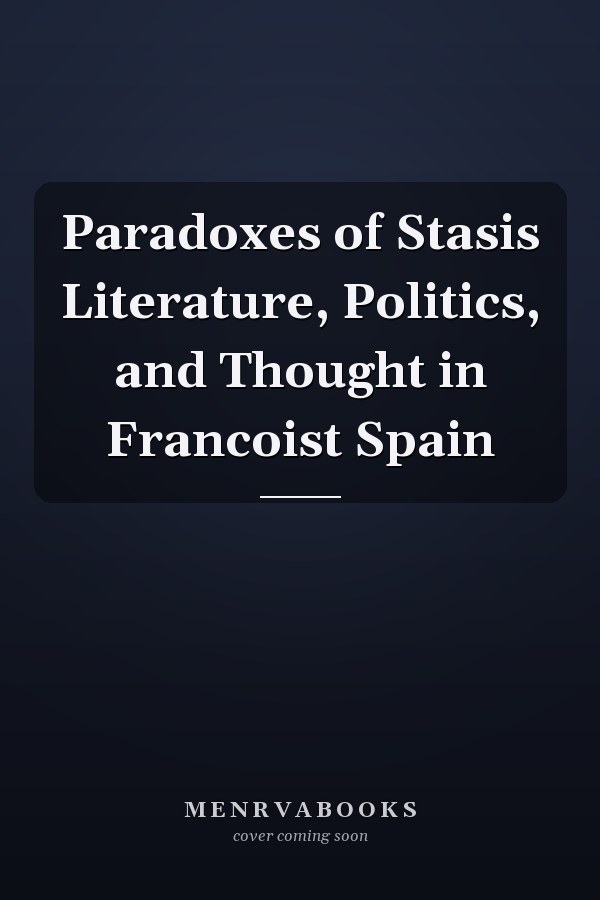 Paradoxes of Stasis Literature, Politics, and Thought in Francoist Spain