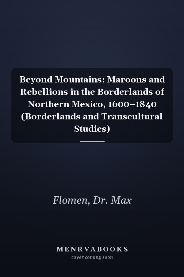 Beyond Mountains: Maroons and Rebellions in the Borderlands of Northern Mexico, 1600–1840 (Borderlands and Transcultural Studies)