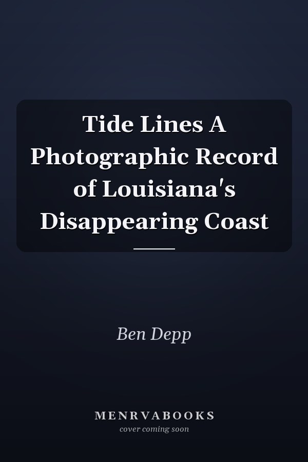 Tide Lines A Photographic Record of Louisiana's Disappearing Coast