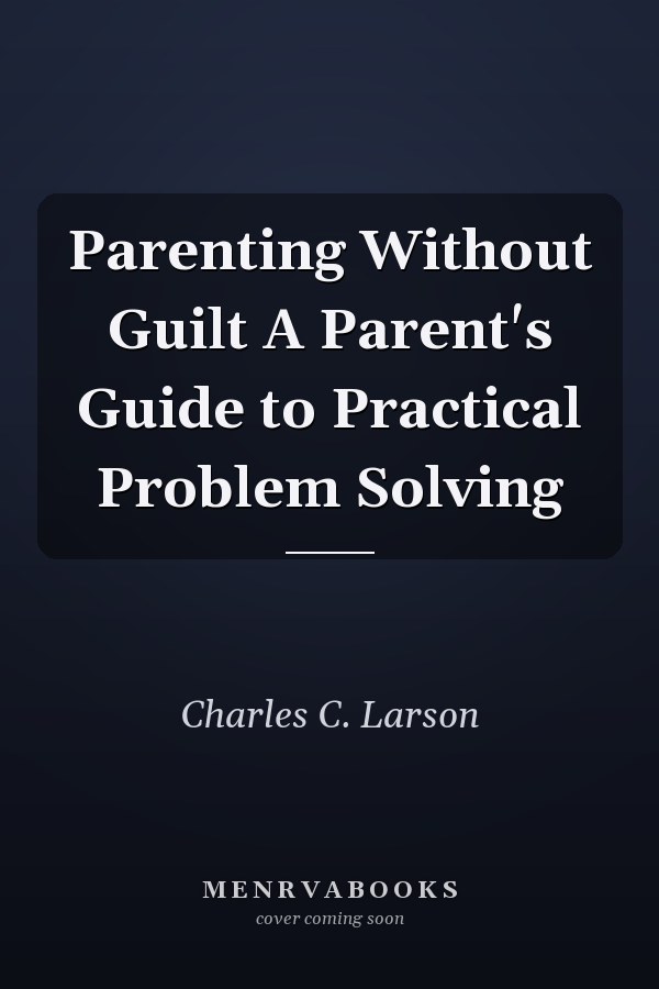 Parenting Without Guilt A Parent's Guide to Practical Problem Solving