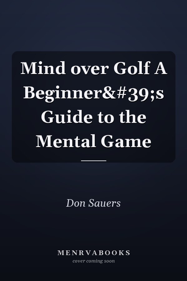 Mind over Golf A Beginner's Guide to the Mental Game
