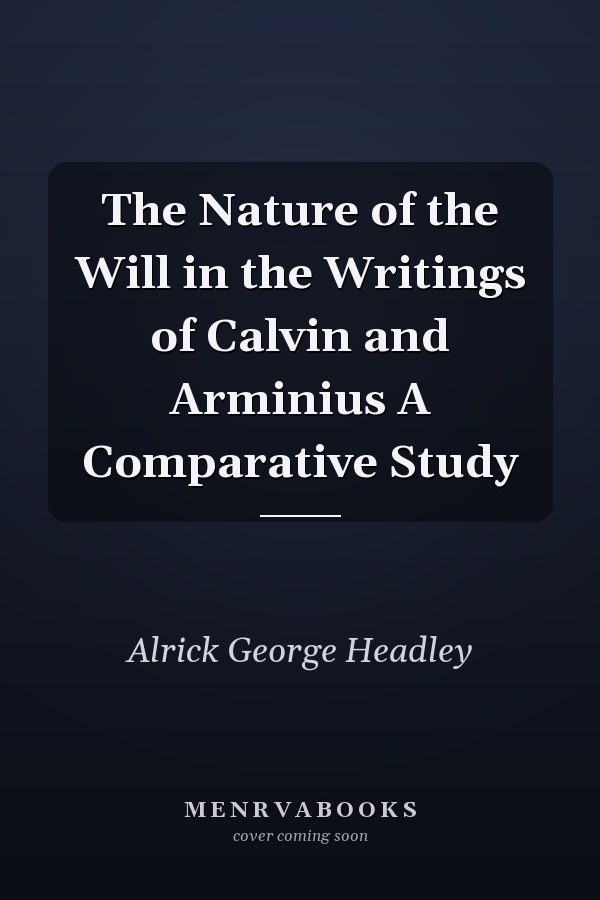 The Nature of the Will in the Writings of Calvin and Arminius A Comparative Study