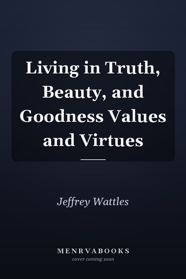 Living in Truth, Beauty, and Goodness Values and Virtues
