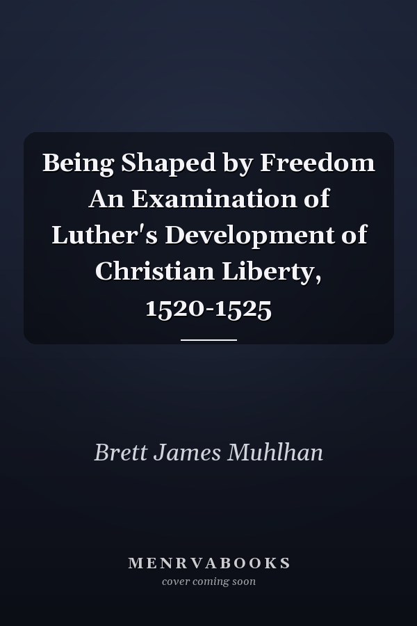 Being Shaped by Freedom An Examination of Luther's Development of Christian Liberty, 1520-1525