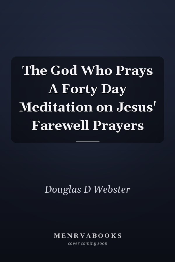 The God Who Prays A Forty Day Meditation on Jesus' Farewell Prayers