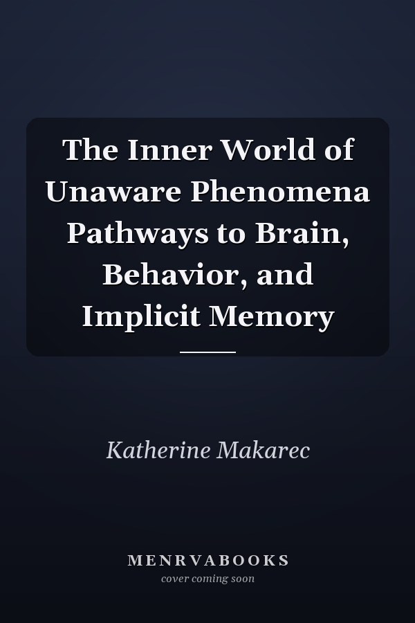 The Inner World of Unaware Phenomena Pathways to Brain, Behavior, and Implicit Memory