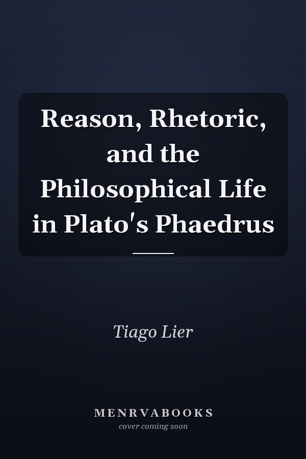 Reason, Rhetoric, and the Philosophical Life in Plato's Phaedrus
