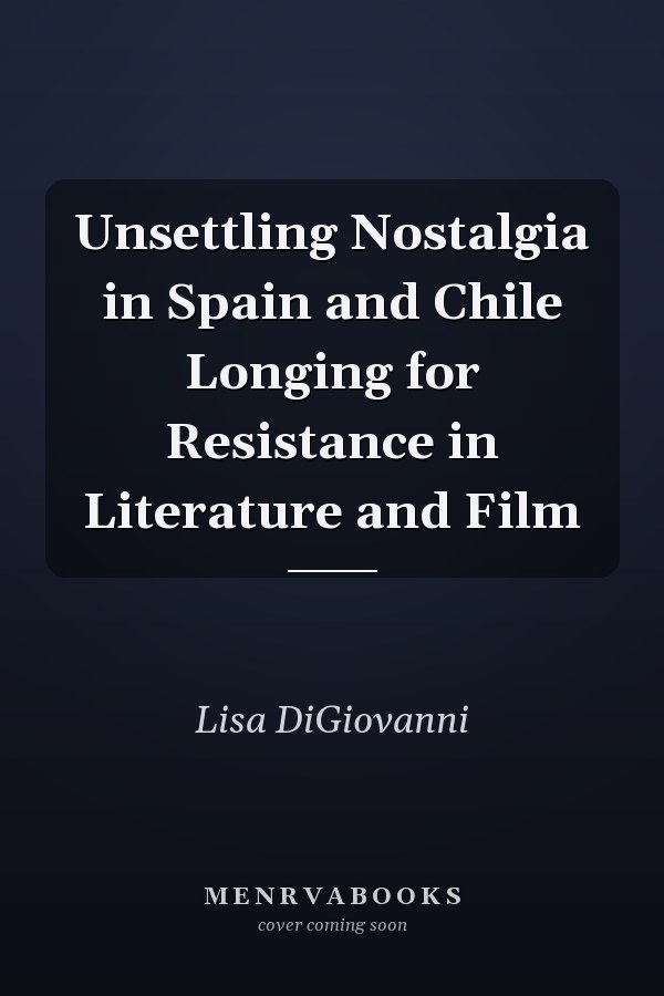 Unsettling Nostalgia in Spain and Chile Longing for Resistance in Literature and Film