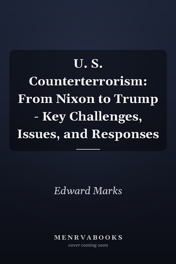 U. S. Counterterrorism: From Nixon to Trump - Key Challenges, Issues, and Responses