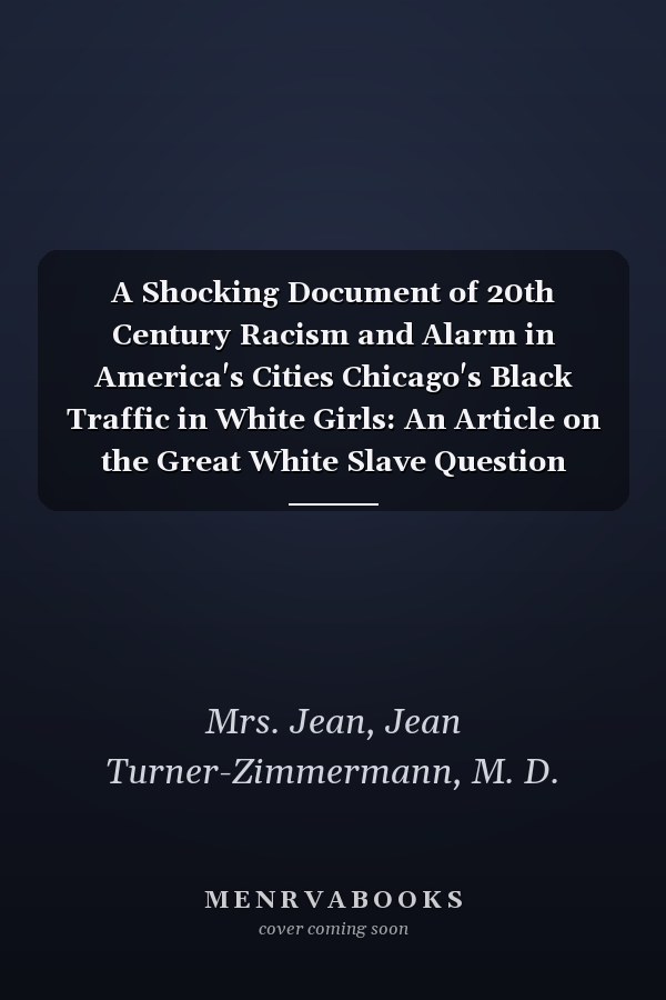 A Shocking Document of 20th Century Racism and Alarm in America's Cities Chicago's Black Traffic in White Girls: An Article on the Great White Slave Question