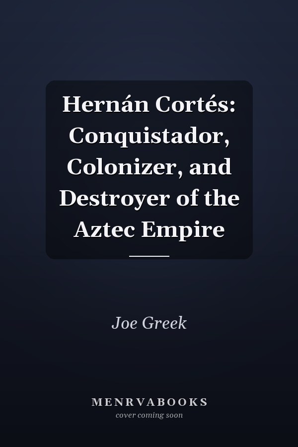 Hernán Cortés: Conquistador, Colonizer, and Destroyer of the Aztec Empire