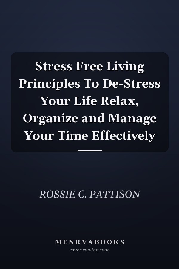 Stress Free Living Principles To De-Stress Your Life Relax, Organize and Manage Your Time Effectively
