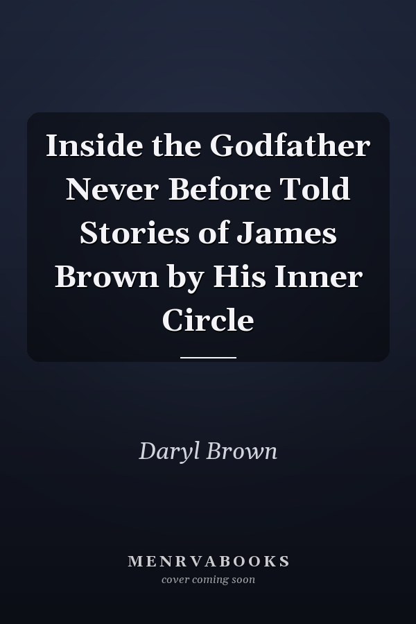 Inside the Godfather Never Before Told Stories of James Brown by His Inner Circle