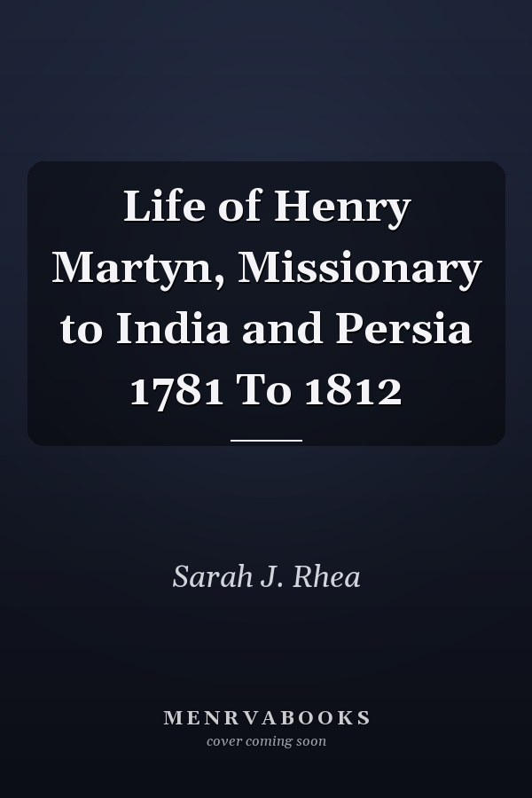 Life of Henry Martyn, Missionary to India and Persia 1781 To 1812