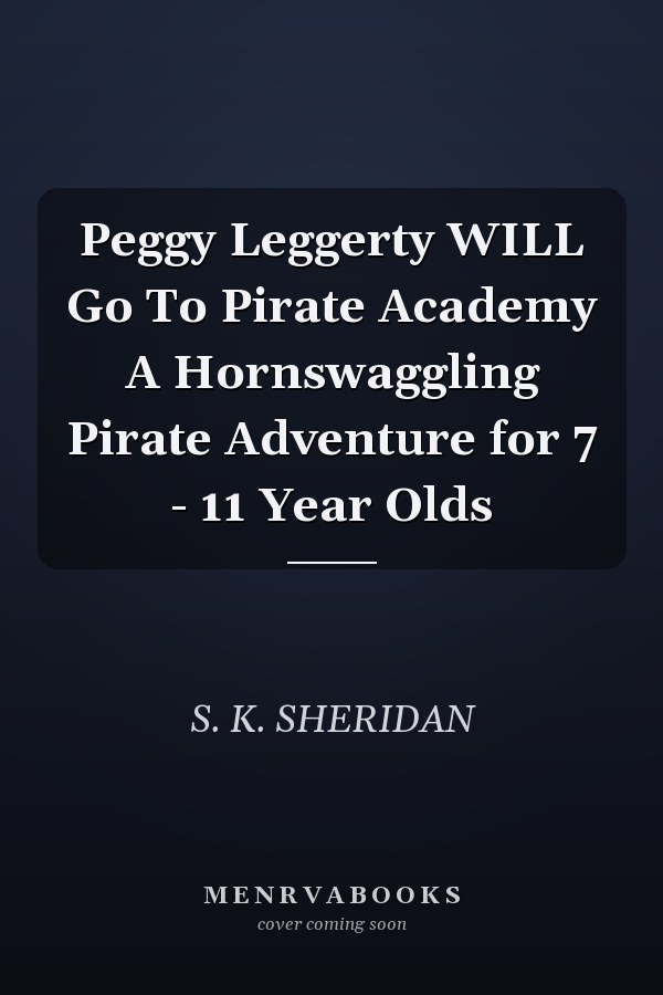 Peggy Leggerty WILL Go To Pirate Academy A Hornswaggling Pirate Adventure for 7 - 11 Year Olds