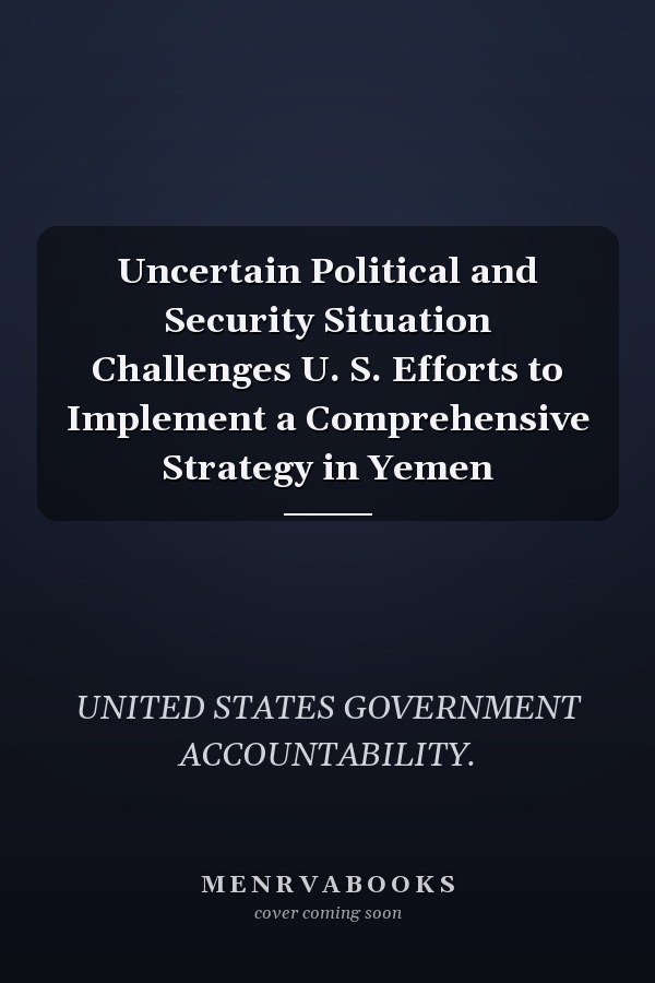 Uncertain Political and Security Situation Challenges U. S. Efforts to Implement a Comprehensive Strategy in Yemen