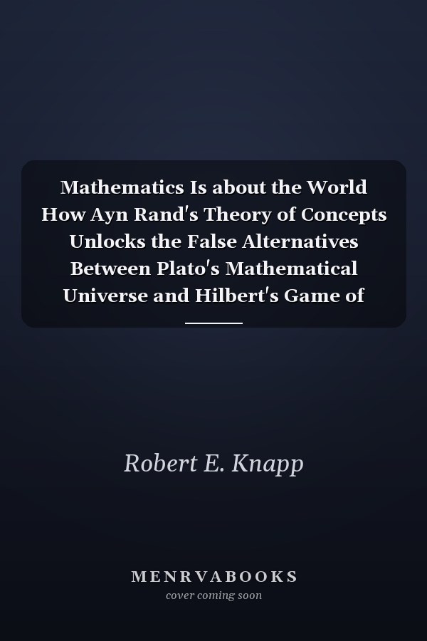 Mathematics Is about the World How Ayn Rand's Theory of Concepts Unlocks the False Alternatives Between Plato's Mathematical Universe and Hilbert's Game of Symbols