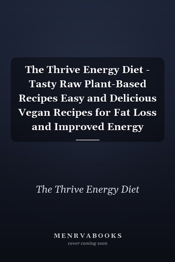 The Thrive Energy Diet - Tasty Raw Plant-Based Recipes Easy and Delicious Vegan Recipes for Fat Loss and Improved Energy