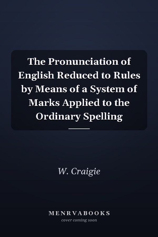 The Pronunciation of English Reduced to Rules by Means of a System of Marks Applied to the Ordinary Spelling