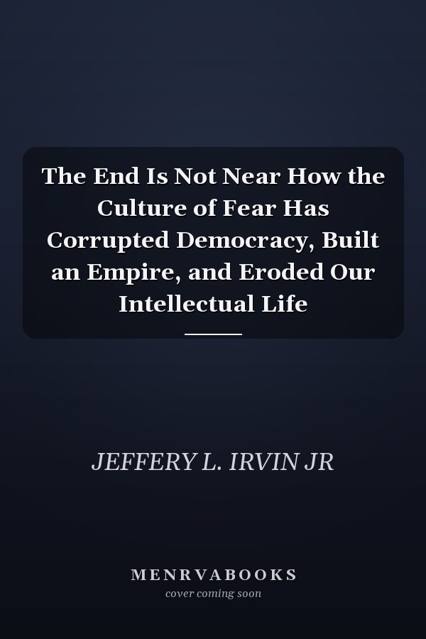 The End Is Not Near How the Culture of Fear Has Corrupted Democracy, Built an Empire, and Eroded Our Intellectual Life