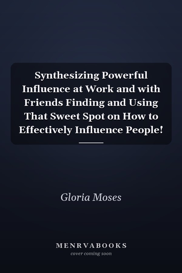 Synthesizing Powerful Influence at Work and with Friends Finding and Using That Sweet Spot on How to Effectively Influence People!