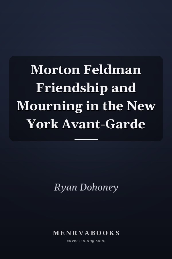 Morton Feldman Friendship and Mourning in the New York Avant-Garde