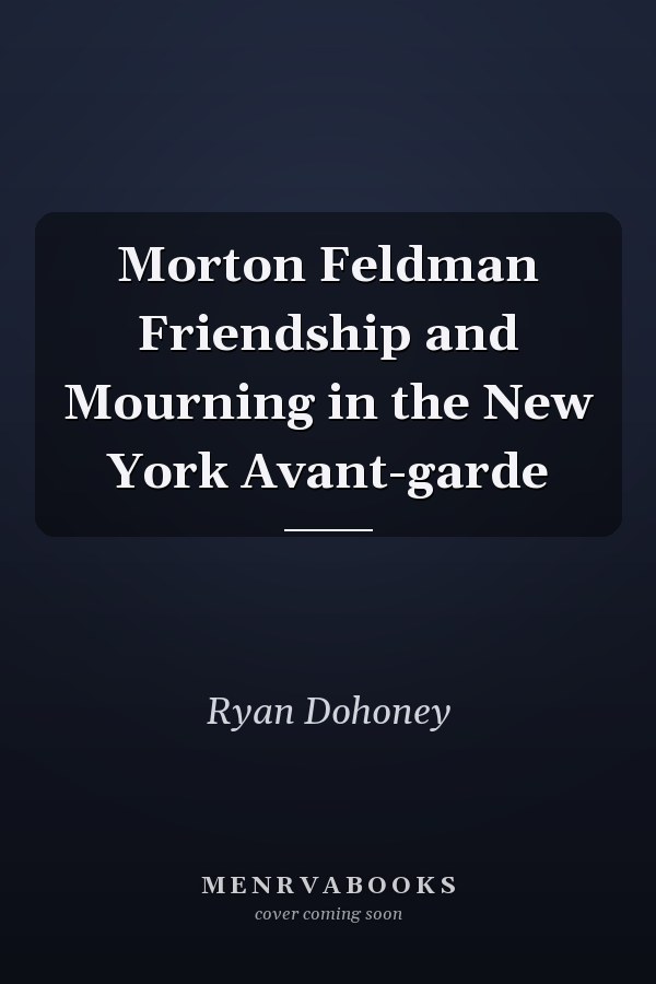 Morton Feldman Friendship and Mourning in the New York Avant-garde
