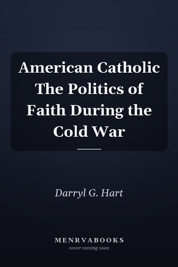 American Catholic The Politics of Faith During the Cold War