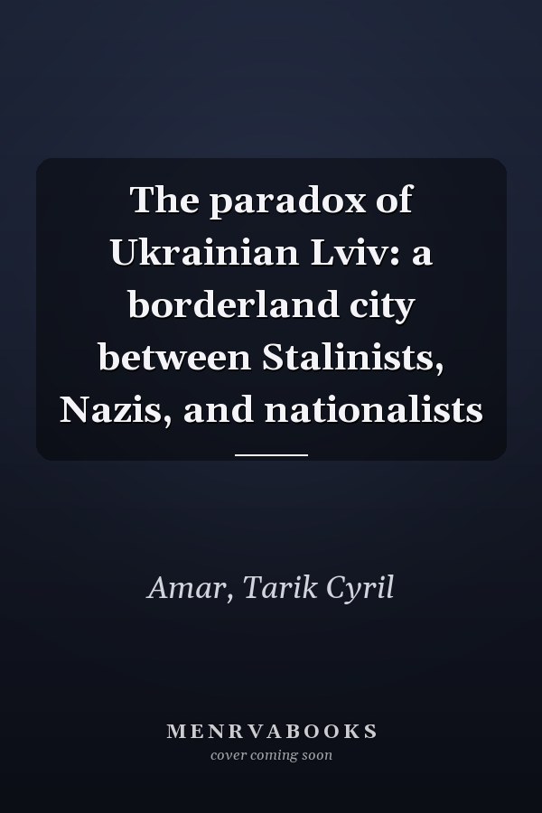 The paradox of Ukrainian Lviv: a borderland city between Stalinists, Nazis, and nationalists