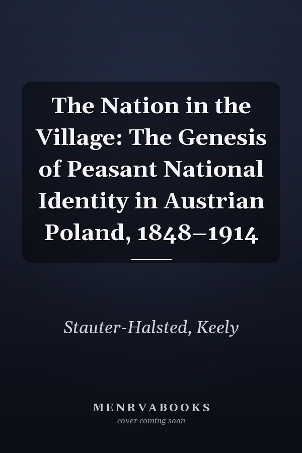 The Nation in the Village: The Genesis of Peasant National Identity in Austrian Poland, 1848–1914