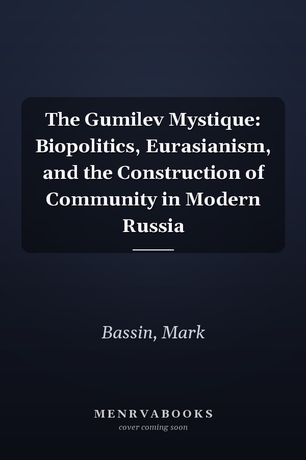 The Gumilev Mystique: Biopolitics, Eurasianism, and the Construction of Community in Modern Russia