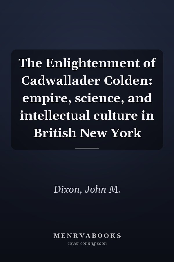 The Enlightenment of Cadwallader Colden: empire, science, and intellectual culture in British New York