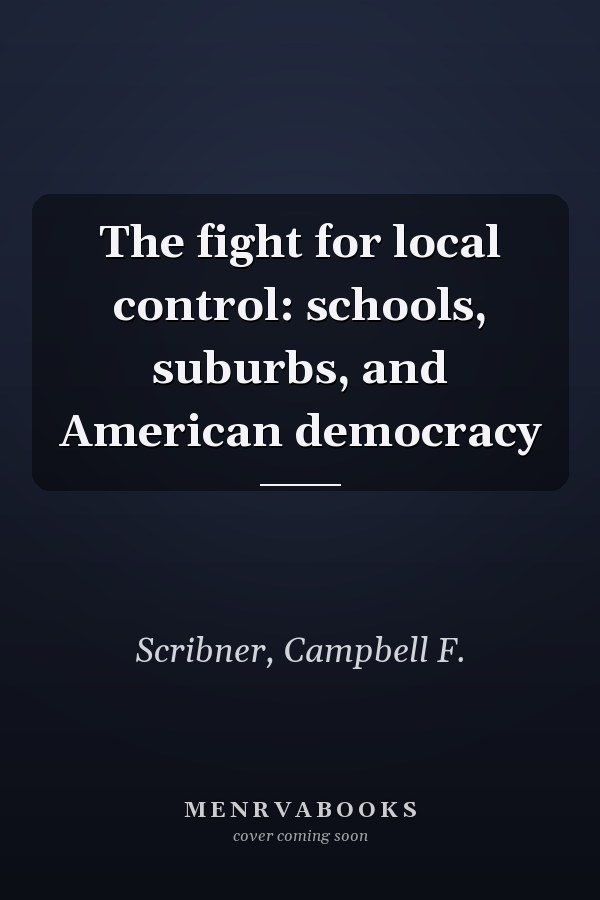 The fight for local control: schools, suburbs, and American democracy