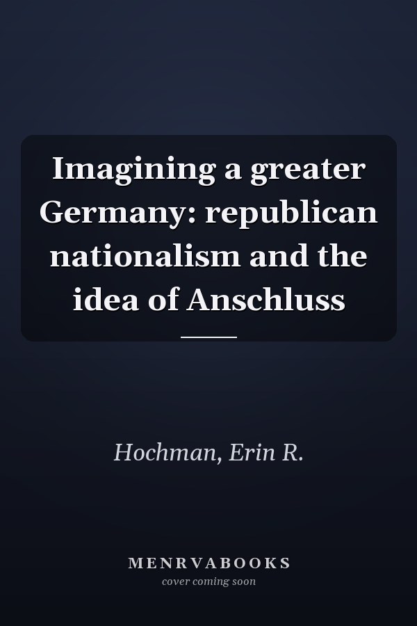 Imagining a greater Germany: republican nationalism and the idea of Anschluss