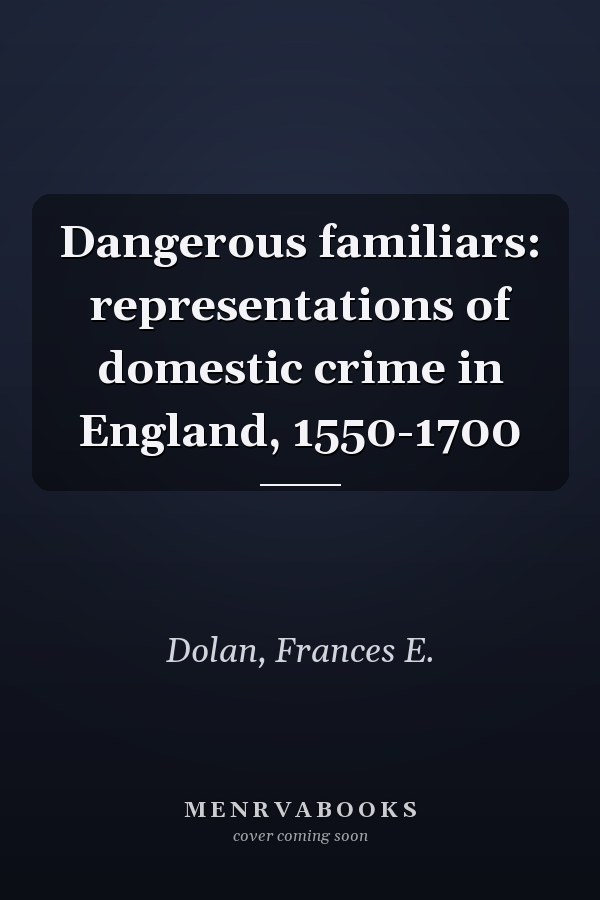 Dangerous familiars: representations of domestic crime in England, 1550-1700