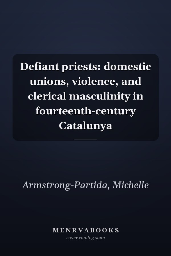 Defiant priests: domestic unions, violence, and clerical masculinity in fourteenth-century Catalunya
