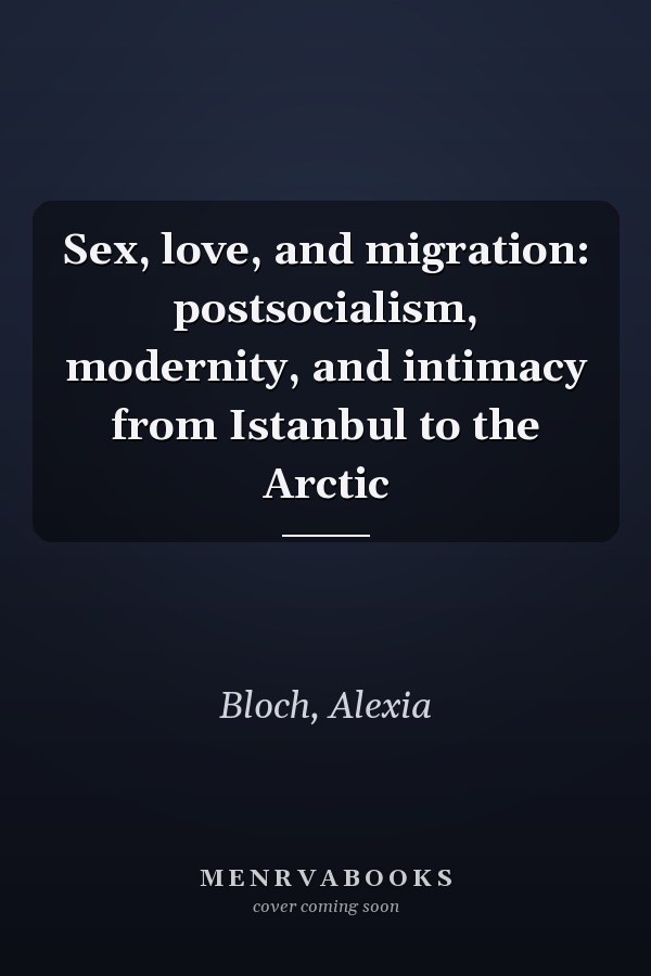 Sex, love, and migration: postsocialism, modernity, and intimacy from Istanbul to the Arctic