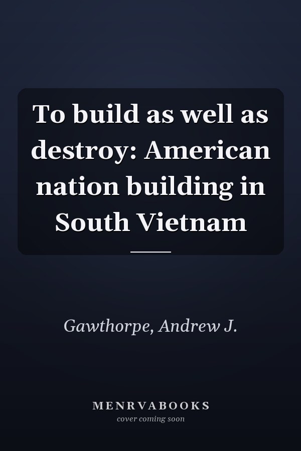 To build as well as destroy: American nation building in South Vietnam